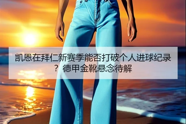 凯恩在拜仁新赛季能否打破个人进球纪录？德甲金靴悬念待解